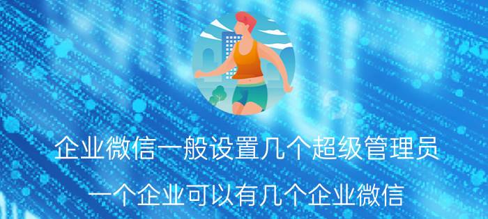 企业微信一般设置几个超级管理员 一个企业可以有几个企业微信？